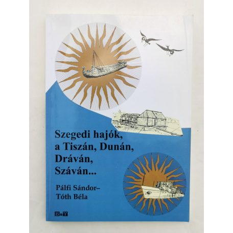 Pálfi Sándor - Tóth Béla: Szegedi hajók, a Tiszán, Dunán, Dráván, Száván...
