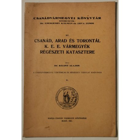 Bálint Alajos, Dr.: Csanád, Arad és Torontál k. e. e. vármegyék régészeti katasztere (Csanádvármegyei Könyvtár 37.)
