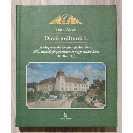 Tenk Antal: Dicső múltunk I. - A Magyaróvári Gazdasági Akadémia XIX. századi fénykorszaka és nagy tanári kara (1818-1918)