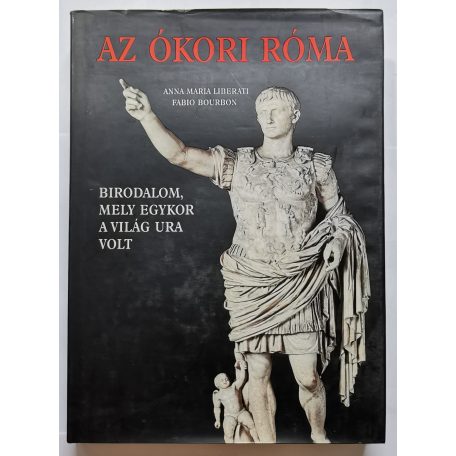 Anna Maria Liberati - Fabio Bourbon: Az ókori Róma - Birodalom, amely egykor a világ ura volt