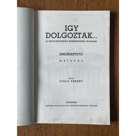 Fiala Ferenc: Igy dolgoztak...! - A magyarországi kommunizmus 133 napja 